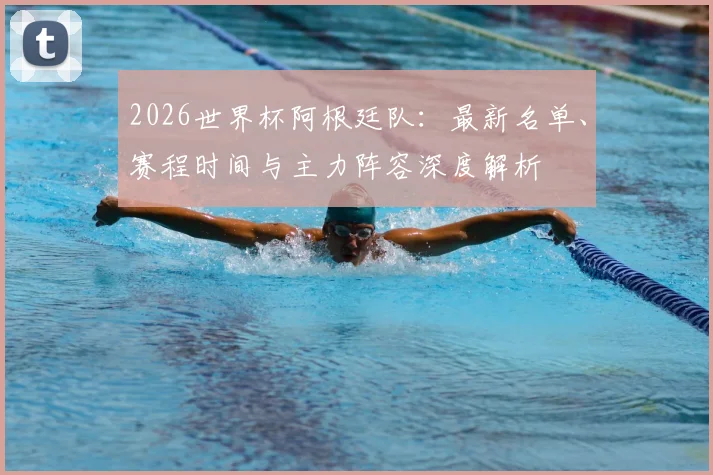 2026世界杯阿根廷队：最新名单、赛程时间与主力阵容深度解析