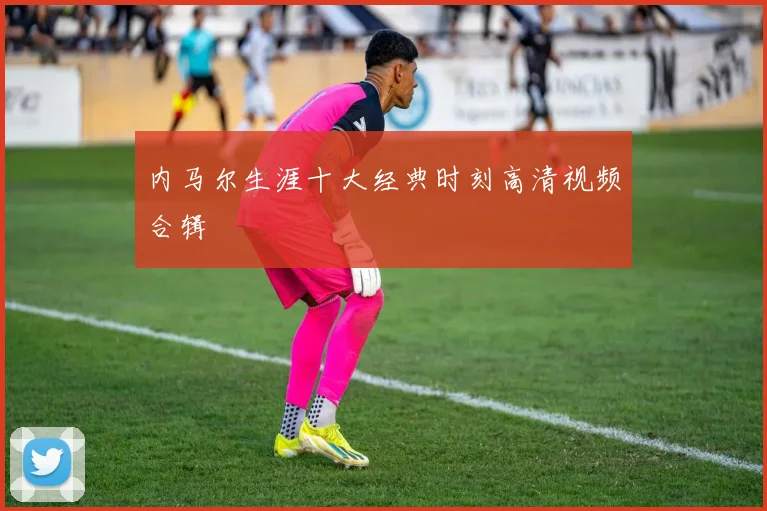 内马尔生涯十大经典时刻高清视频合辑
