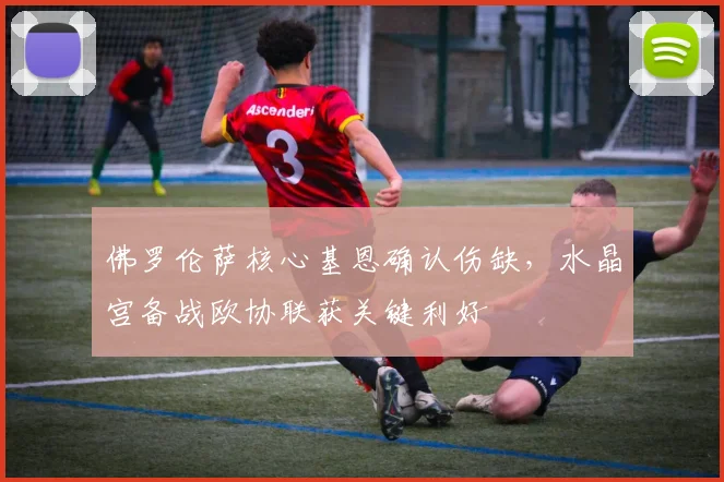 佛罗伦萨核心基恩确认伤缺，水晶宫备战欧协联获关键利好