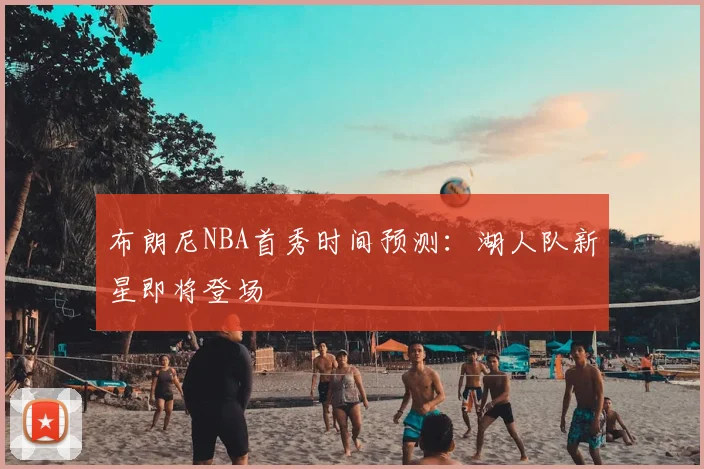 布朗尼NBA首秀时间预测：湖人队新星即将登场