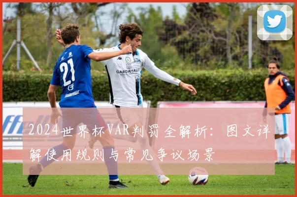 2024世界杯VAR判罚全解析：图文详解使用规则与常见争议场景