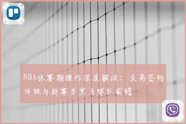 NBA休赛期操作深度解读：交易签约评级与新赛季黑马球队前瞻