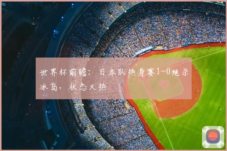 世界杯前瞻：日本队热身赛1-0绝杀冰岛，状态火热