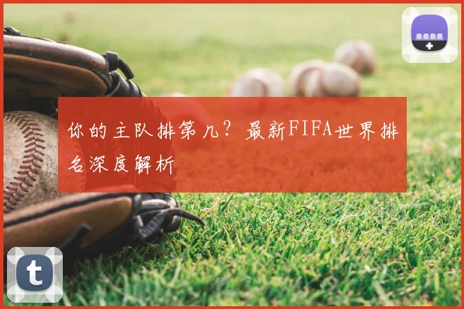 你的主队排第几？最新FIFA世界排名深度解析