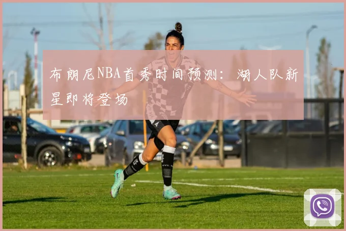 布朗尼NBA首秀时间预测：湖人队新星即将登场