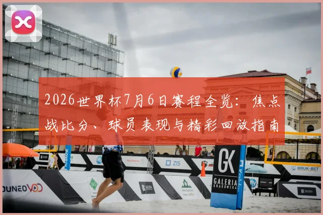 2026世界杯7月6日赛程全览：焦点战比分、球员表现与精彩回放指南
