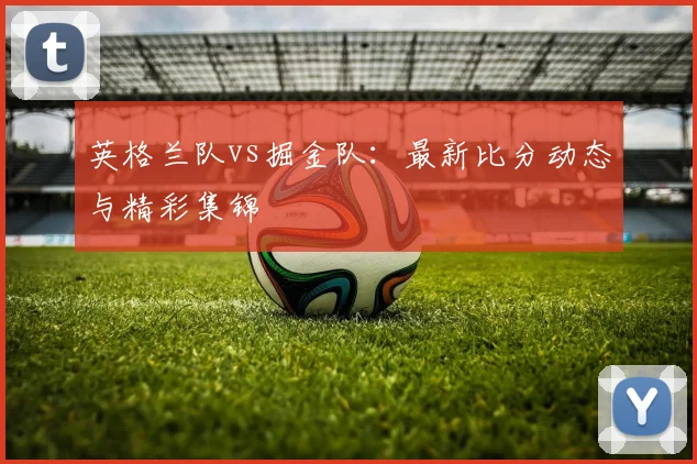 英格兰队vs掘金队：最新比分动态与精彩集锦