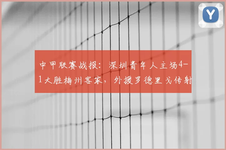 中甲联赛战报：深圳青年人主场4-1大胜梅州客家，外援罗德里戈传射建功