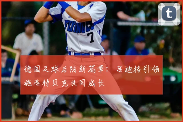 德国足球后防新篇章：吕迪格引领施洛特贝克共同成长