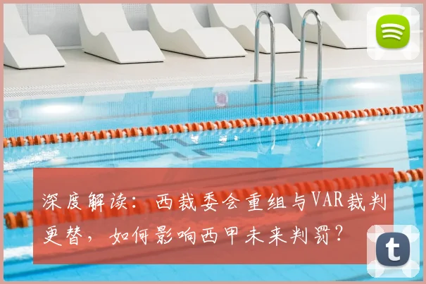 深度解读：西裁委会重组与VAR裁判更替，如何影响西甲未来判罚？