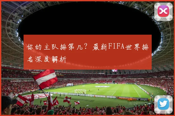 你的主队排第几？最新FIFA世界排名深度解析