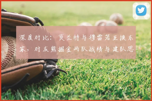 深度对比：莫兰特与穆雷若互换东家，对灰熊掘金两队战绩与建队思路有何具体影响？