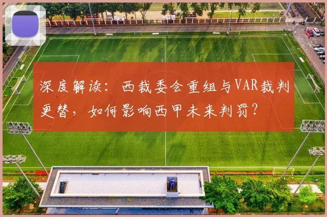 深度解读：西裁委会重组与VAR裁判更替，如何影响西甲未来判罚？