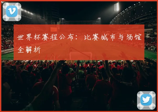 世界杯赛程公布：比赛城市与场馆全解析
