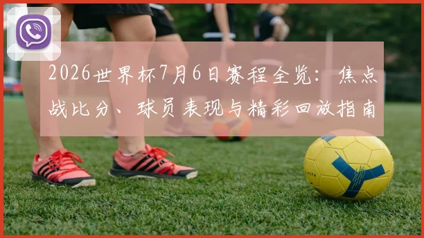 2026世界杯7月6日赛程全览：焦点战比分、球员表现与精彩回放指南