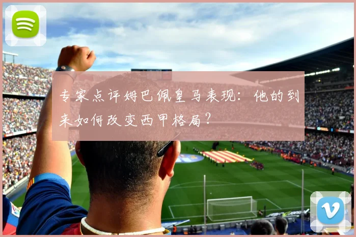 专家点评姆巴佩皇马表现：他的到来如何改变西甲格局？