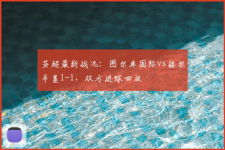 芬超最新战况：图尔库国际vs赫尔辛基1-1，双方进球回放