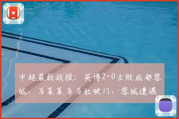 中超最新战报：英博2-0击败成都蓉城，马莱莱马马杜破门，蓉城遭遇两连败