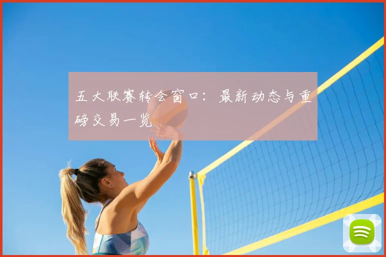 五大联赛转会窗口：最新动态与重磅交易一览