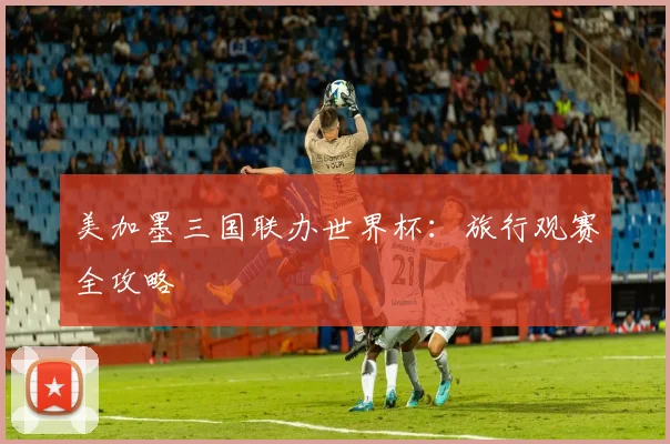 美加墨三国联办世界杯：旅行观赛全攻略