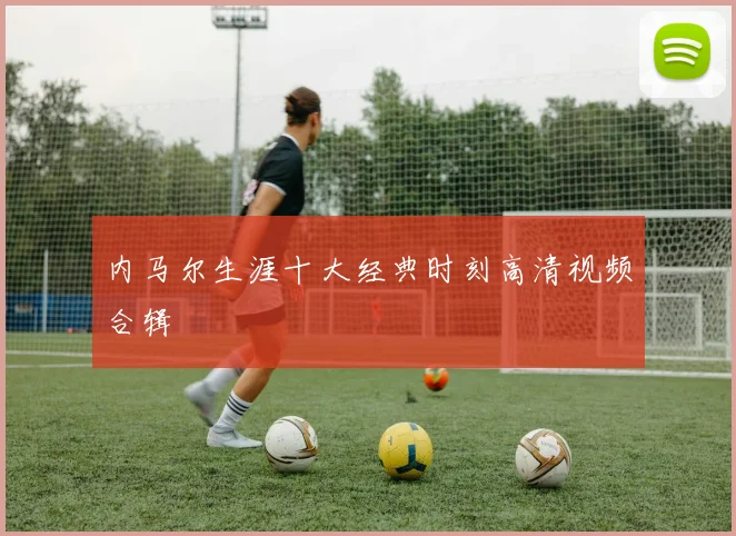 内马尔生涯十大经典时刻高清视频合辑