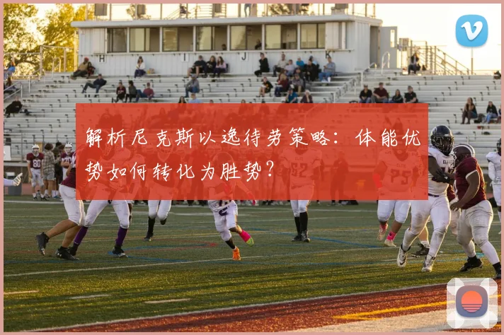 解析尼克斯以逸待劳策略：体能优势如何转化为胜势？