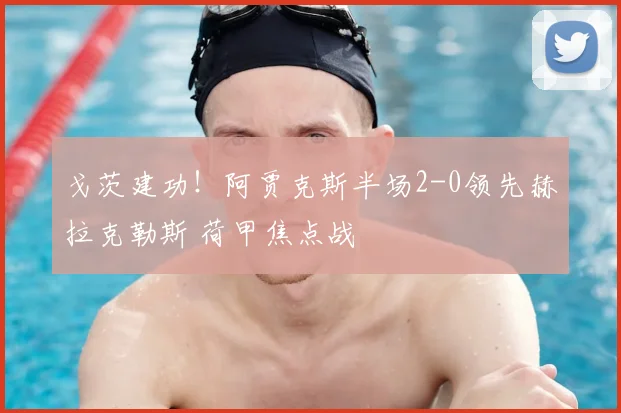 戈茨建功！阿贾克斯半场2-0领先赫拉克勒斯 荷甲焦点战