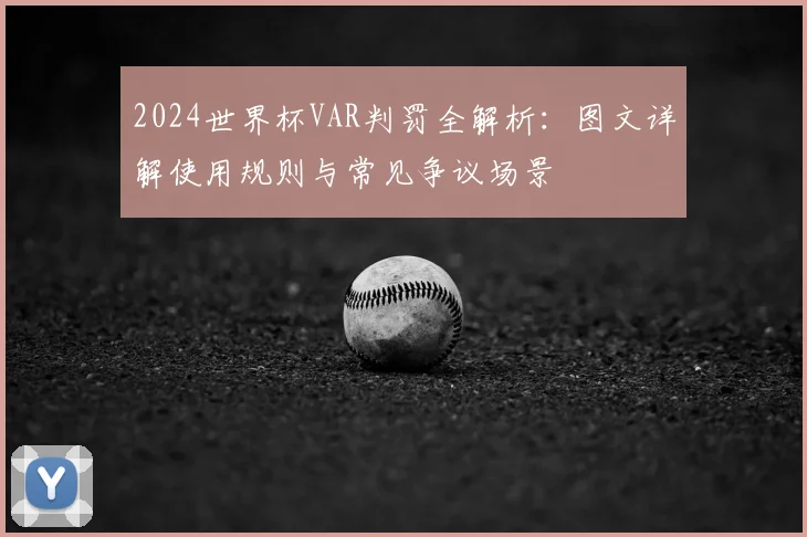 2024世界杯VAR判罚全解析：图文详解使用规则与常见争议场景