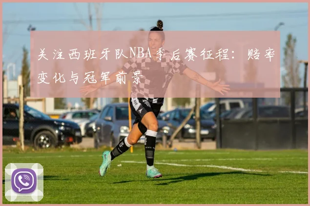 关注西班牙队NBA季后赛征程：赔率变化与冠军前景