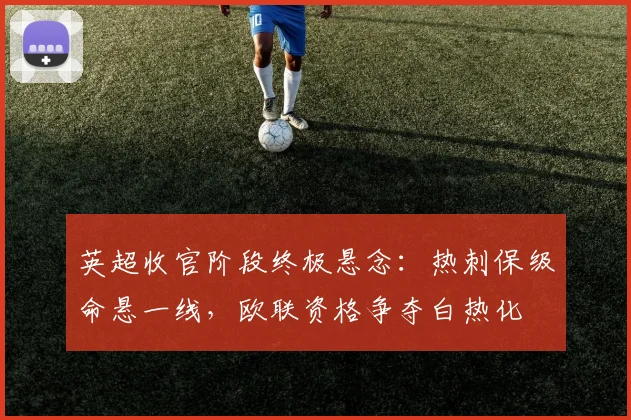 英超收官阶段终极悬念：热刺保级命悬一线，欧联资格争夺白热化