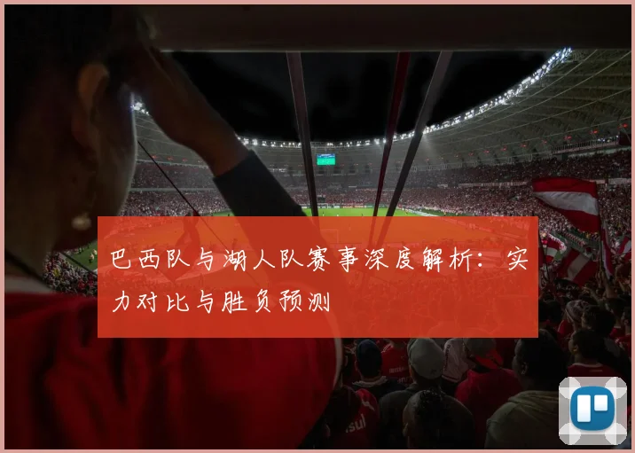 巴西队与湖人队赛事深度解析：实力对比与胜负预测