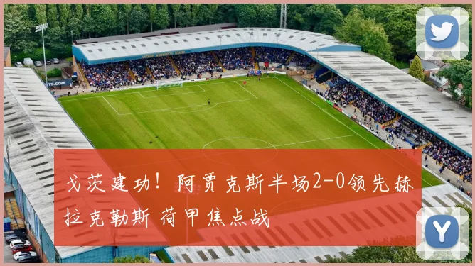 戈茨建功！阿贾克斯半场2-0领先赫拉克勒斯 荷甲焦点战